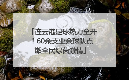 连云港足球热力全开！60余支业余球队点燃全民绿茵激情