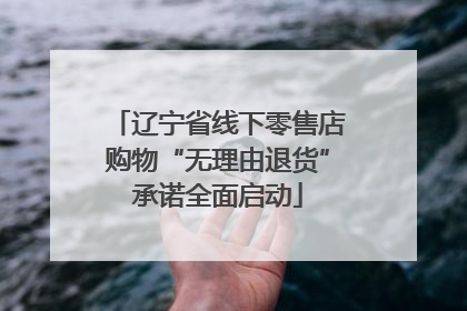 辽宁省线下零售店购物“无理由退货”承诺全面启动