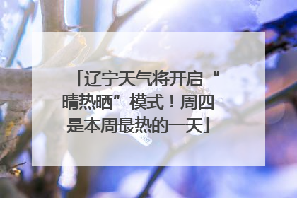 辽宁天气将开启“晴热晒”模式！周四是本周最热的一天