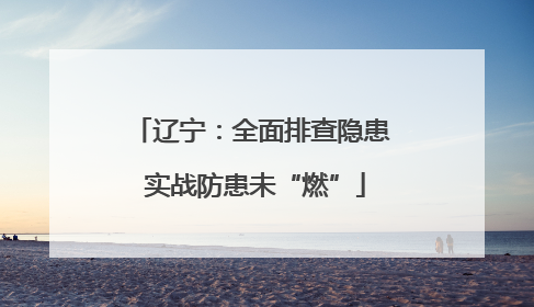 辽宁：全面排查隐患 实战防患未“燃”
