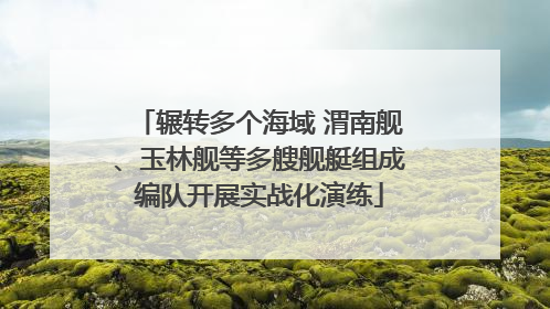 辗转多个海域 渭南舰、玉林舰等多艘舰艇组成编队开展实战化演练