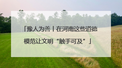 豫人为善丨在河南这些道德模范让文明“触手可及”