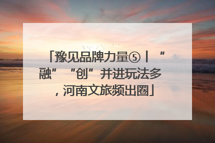 豫见品牌力量⑤丨“融”“创”并进玩法多，河南文旅频出圈