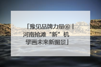 豫见品牌力量⑥丨河南抢滩“新”机 擘画未来新图景