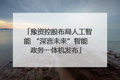 豫资控股布局人工智能 “深言未来”智能政务一体机发布