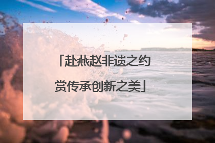 赴燕赵非遗之约 赏传承创新之美