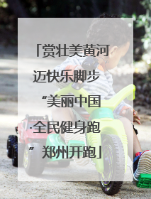 赏壮美黄河 迈快乐脚步 “美丽中国·全民健身跑”郑州开跑