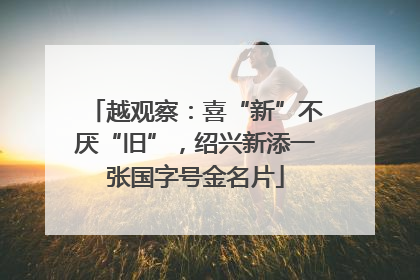 越观察：喜“新”不厌“旧”，绍兴新添一张国字号金名片