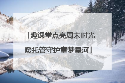 趣课堂点亮周末时光 暖托管守护童梦星河