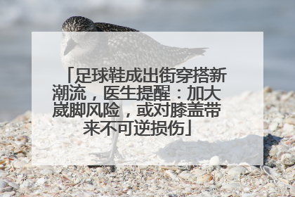 足球鞋成出街穿搭新潮流，医生提醒：加大崴脚风险，或对膝盖带来不可逆损伤