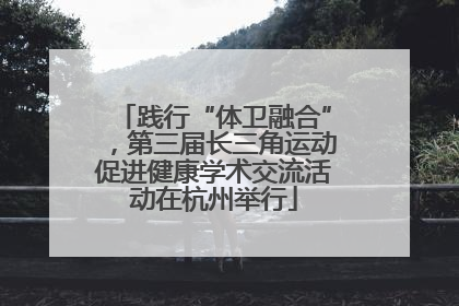 践行“体卫融合”，第三届长三角运动促进健康学术交流活动在杭州举行