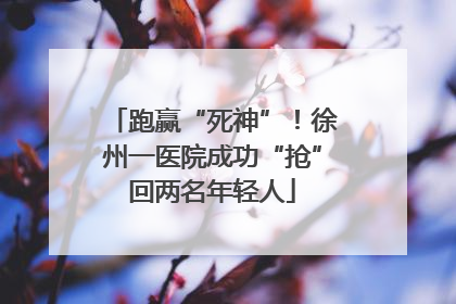 跑赢“死神”！徐州一医院成功“抢”回两名年轻人