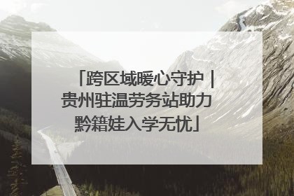 跨区域暖心守护｜贵州驻温劳务站助力黔籍娃入学无忧