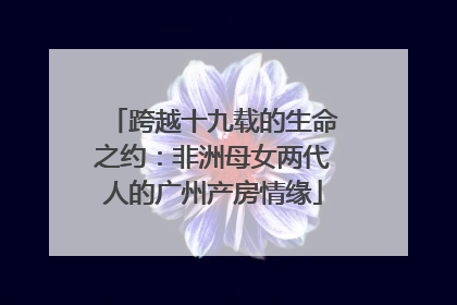 跨越十九载的生命之约：非洲母女两代人的广州产房情缘