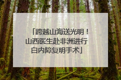 跨越山海送光明！山西医生赴非洲进行白内障复明手术