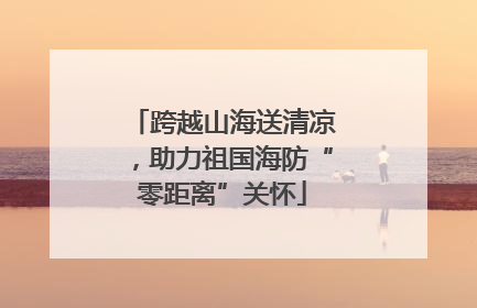 跨越山海送清凉，助力祖国海防“零距离”关怀