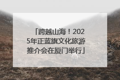 跨越山海！2025年正蓝旗文化旅游推介会在厦门举行