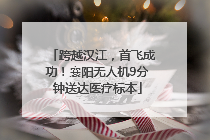 跨越汉江，首飞成功！襄阳无人机9分钟送达医疗标本