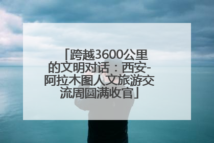 跨越3600公里的文明对话：西安-阿拉木图人文旅游交流周圆满收官