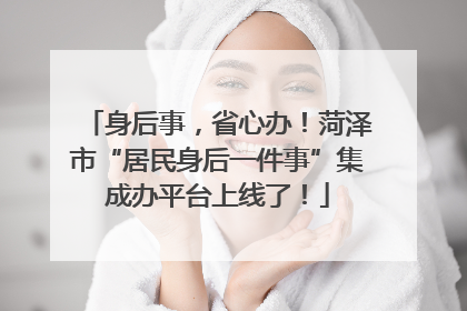 身后事，省心办！菏泽市“居民身后一件事”集成办平台上线了！