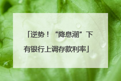逆势！“降息潮”下有银行上调存款利率