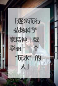 逐光而行 弘扬科学家精神｜戴彩丽：一个“玩水”的人