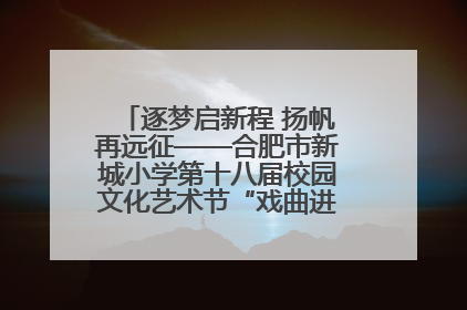 逐梦启新程 扬帆再远征——合肥市新城小学第十八届校园文化艺术节“戏曲进校园专场演出”
