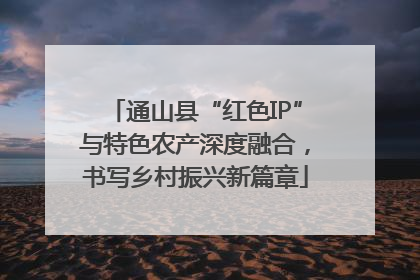 通山县“红色IP”与特色农产深度融合，书写乡村振兴新篇章