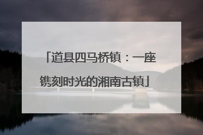 道县四马桥镇：一座镌刻时光的湘南古镇