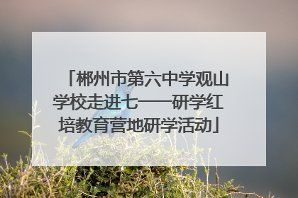 郴州市第六中学观山学校走进七一一研学红培教育营地研学活动
