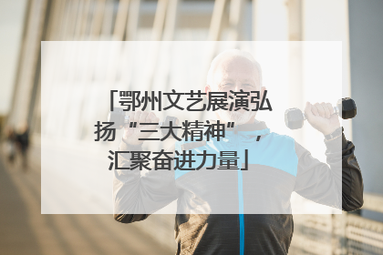 鄂州文艺展演弘扬“三大精神”，汇聚奋进力量