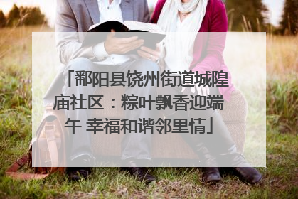 鄱阳县饶州街道城隍庙社区：粽叶飘香迎端午 幸福和谐邻里情