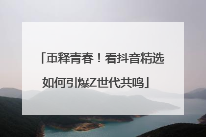 重释青春！看抖音精选如何引爆Z世代共鸣