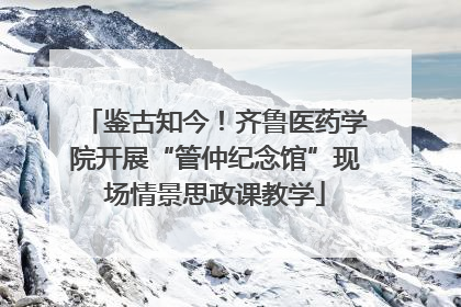 鉴古知今！齐鲁医药学院开展“管仲纪念馆”现场情景思政课教学