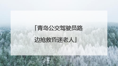 青岛公交驾驶员路边抢救昏迷老人