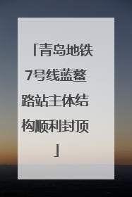 青岛地铁7号线蓝鳌路站主体结构顺利封顶
