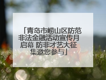 青岛市崂山区防范非法金融活动宣传月启幕 防非才艺大征集邀您参与