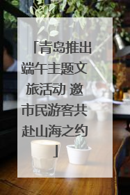 青岛推出端午主题文旅活动 邀市民游客共赴山海之约