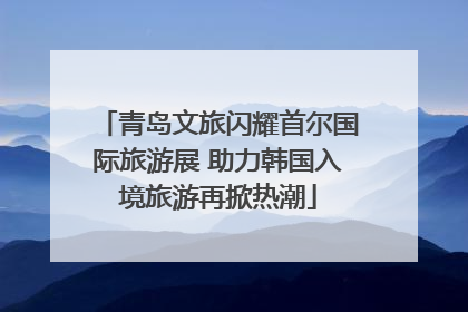 青岛文旅闪耀首尔国际旅游展 助力韩国入境旅游再掀热潮