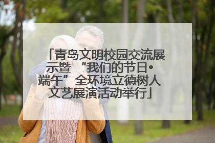 青岛文明校园交流展示暨 “我们的节日•端午”全环境立德树人文艺展演活动举行
