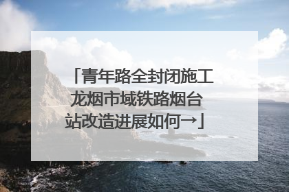 青年路全封闭施工 龙烟市域铁路烟台站改造进展如何→