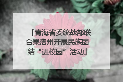 青海省委统战部联合果洛州开展民族团结“进校园”活动