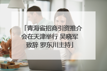 青海省招商引资推介会在天津举行 吴晓军致辞 罗东川主持
