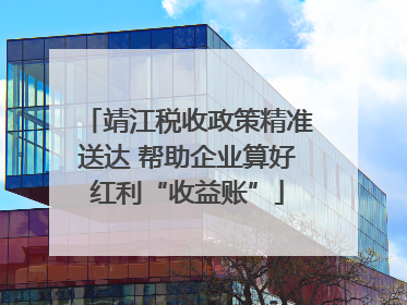 靖江税收政策精准送达 帮助企业算好红利“收益账”