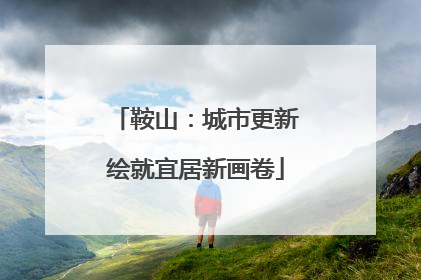 鞍山：城市更新绘就宜居新画卷
