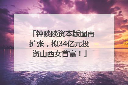 钟睒睒资本版图再扩张，拟34亿元投资山西女首富！