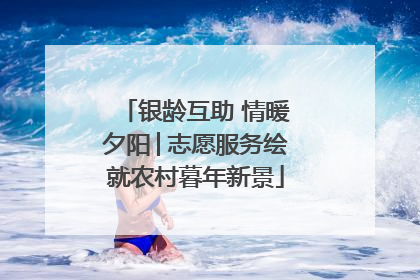 银龄互助 情暖夕阳│志愿服务绘就农村暮年新景