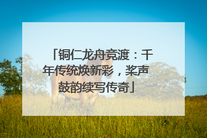 铜仁龙舟竞渡：千年传统焕新彩，桨声鼓韵续写传奇