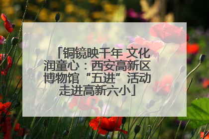 铜镜映千年 文化润童心：西安高新区博物馆“五进”活动走进高新六小