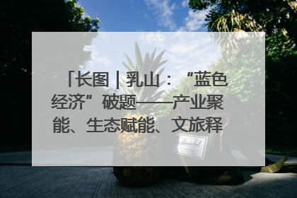 长图｜乳山：“蓝色经济”破题——产业聚能、生态赋能、文旅释能的协同路径